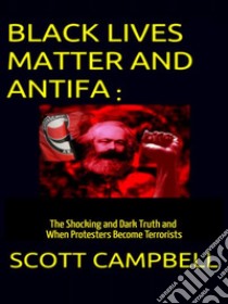 Black Lives Matter and Antifa: The Shocking and Dark Truth and When Protesters Become Terrorists. E-book. Formato EPUB ebook di SCOTT CAMPBELL