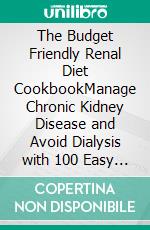 The Budget Friendly Renal Diet CookbookManage Chronic Kidney Disease and Avoid Dialysis with 100 Easy to Prepare and Delicious Meals Low in Sodium, Potassium and Phosphorus. E-book. Formato PDF ebook di Rowena Saunders MS, RD, LDN