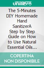 The 5-Minutes DIY Homemade Hand SanitizerA Step by Step Guide on How to Use Natural Essential Oils to Make Your Own Hand Sanitizer  Gel and Spray Recipes to Protect Yourself From Bacteria and Viruses . E-book. Formato PDF ebook di Dr. Lee Henton