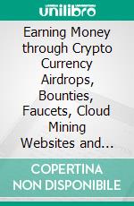 Earning Money through Crypto Currency Airdrops, Bounties, Faucets, Cloud Mining Websites and Exchanges. E-book. Formato PDF ebook