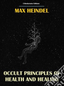 Occult Principles of Health and Healing. E-book. Formato EPUB ebook di Max Heindel