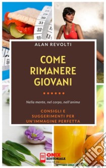 Come rimanere giovani - Nella mente, nel corpo, nell’animaConsigli e suggerimenti per un'immagine perfetta. E-book. Formato PDF ebook di Alan Revolti