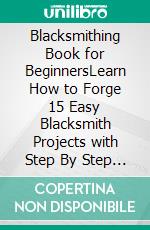 Blacksmithing Book for BeginnersLearn How to Forge 15 Easy Blacksmith Projects with Step By Step User Guide Plus Tips, Tools and Techniques to Get You Started. E-book. Formato EPUB