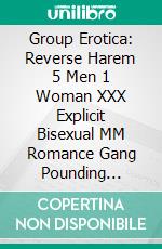 Group Erotica: Reverse Harem   5 Men 1 Woman XXX Explicit Bisexual MM Romance Gang Pounding Menage Sharing Sex Story. E-book. Formato EPUB ebook di LARA PERRY