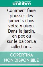 Comment faire pousser des piments dans votre maison. Dans le jardin, en pot ou sur le balconLa collection préférée de ceux qui aiment le jardin bio et la bonne cuisine.. E-book. Formato PDF