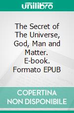 The Secret of The Universe, God, Man and Matter. E-book. Formato EPUB ebook