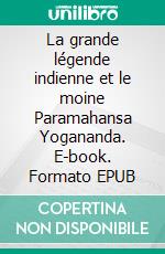 La grande légende indienne et le moine Paramahansa Yogananda. E-book. Formato EPUB ebook