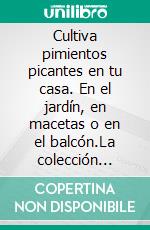 Cultiva pimientos picantes en tu casa. En el jardín, en macetas o en el balcón.La colección favorita de los amantes de la huerta ecológica y la buena comida.. E-book. Formato PDF ebook