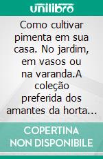 Como cultivar pimenta em sua casa. No jardim, em vasos ou na varanda.A coleção preferida dos amantes da horta orgânica e da boa comida.. E-book. Formato PDF ebook