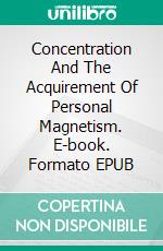 Concentration And The Acquirement Of Personal Magnetism. E-book. Formato EPUB ebook