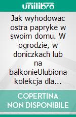 Jak wyhodowac ostra papryke w swoim domu. W ogrodzie, w doniczkach lub na balkonieUlubiona kolekcja dla milosników ekologicznego ogrodu i dobrego jedzenia.. E-book. Formato PDF ebook