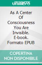 As A Center Of Consciousness You Are Invisible. E-book. Formato EPUB ebook