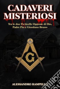 Cadaveri MisteriosiTra Le due Particelle Opposte di Dio, Padre Pio e Giordano Bruno. E-book. Formato EPUB ebook di Alessandro Rampello