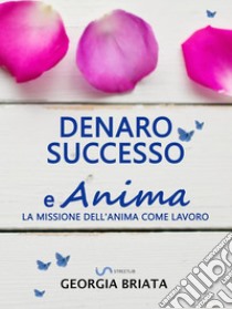 Denaro, successo e AnimaLa missione dell'anima come lavoro. E-book. Formato EPUB ebook di Georgia Briata