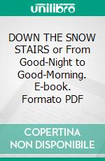 DOWN THE SNOW STAIRS or From Good-Night to Good-Morning. E-book. Formato PDF ebook di Alice Corkran