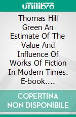 Thomas Hill Green  An Estimate Of The Value And Influence Of  Works Of Fiction In Modern Times. E-book. Formato EPUB