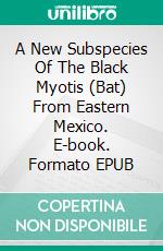 A New Subspecies Of The Black Myotis (Bat) From Eastern Mexico. E-book. Formato EPUB ebook