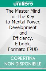 The Master Mind or The Key to Mental Power, Development and Efficiency. E-book. Formato EPUB ebook