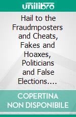 Hail to the Fraudmposters and Cheats, Fakes and Hoaxes, Politicians and False Elections. E-book. Formato PDF ebook