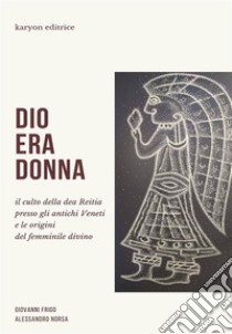 Dio era donnaIl culto della dea Reitia presso gli antichi Veneti e le origini del femminile divino. E-book. Formato EPUB ebook di Giovanni Frigo- Alessandro Norsa