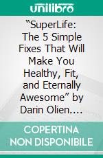 “SuperLife: The 5 Simple Fixes That Will Make You Healthy, Fit, and Eternally Awesome” by Darin Olien. E-book. Formato EPUB ebook