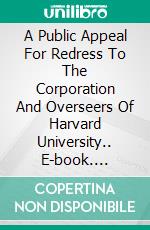 A  Public Appeal For Redress  To The  Corporation And Overseers Of Harvard University.. E-book. Formato EPUB ebook