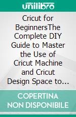 Cricut for BeginnersThe Complete DIY Guide to Master the Use of Cricut Machine and Cricut Design Space to Craft Out Awesome Cricut Project Ideas (Graphical Illustrations Included). E-book. Formato EPUB ebook di Alice Green