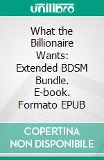 What the Billionaire Wants: Extended BDSM Bundle. E-book. Formato EPUB ebook di Alex Anders