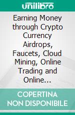 Earning Money through Crypto Currency Airdrops, Faucets, Cloud Mining, Online Trading and Online Advertisements. E-book. Formato PDF ebook