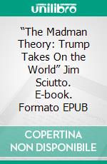 “The Madman Theory: Trump Takes On the World” Jim Sciutto. E-book. Formato EPUB ebook