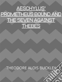 Aeschylus' Prometheus Bound And The Seven Against Thebes. E-book. Formato EPUB ebook di Theodore Alois Buckley