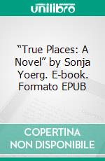 “True Places: A Novel” by Sonja Yoerg. E-book. Formato EPUB ebook di Sarah Fields