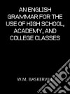 An English Grammar For The Use Of High School, Academy, And College Classes. E-book. Formato EPUB ebook