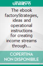 The ebook factoryStrategies, ideas and operational instructions for creating income streams through writing and publishing an ebook. E-book. Formato EPUB ebook