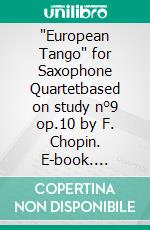 'European Tango' for Saxophone Quartetbased on study n°9 op.10 by F. Chopin. E-book. Formato PDF ebook