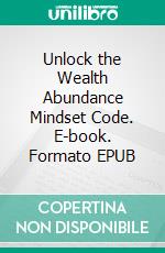 Unlock the Wealth Abundance Mindset Code. E-book. Formato EPUB ebook