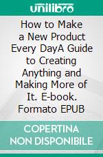 How to Make a New Product Every DayA Guide to Creating Anything and Making More of It. E-book. Formato EPUB ebook