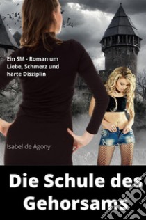 Die Schule des GehorsamsEin SM Roman um Liebe, Schmerz und harte Disziplin . E-book. Formato EPUB ebook di Isabel de Agony