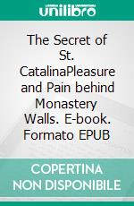 The Secret of St. CatalinaPleasure and Pain behind Monastery Walls. E-book. Formato EPUB ebook di Isabel de Agony