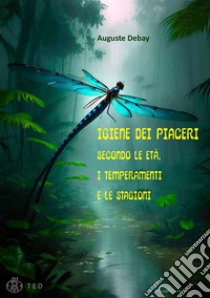 Igiene dei piaceriSecondo le età, i temperamenti e le stagioni. E-book. Formato EPUB ebook di Auguste Debay