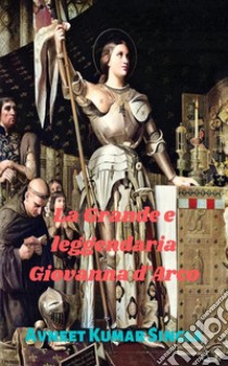 La Grande e leggendaria Giovanna d'Arco. E-book. Formato EPUB ebook di Avneet Kumar Singla