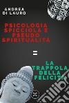 Psicologia spicciola e pseudo spiritualità: la trappola della felicità. E-book. Formato EPUB ebook di Andrea Di Lauro