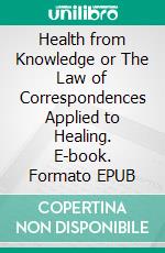 Health from Knowledge or The Law of Correspondences Applied to Healing. E-book. Formato EPUB ebook