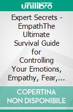 Expert Secrets - EmpathThe Ultimate Survival Guide for Controlling Your Emotions, Empathy, Fear, Healing After Narcissistic Abuse, Overcoming Anxiety, and Setting Boundaries From People. E-book. Formato EPUB ebook