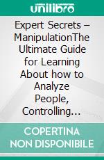 Expert Secrets – ManipulationThe Ultimate Guide for Learning About how to Analyze People, Controlling Emotions, Influence, Mind Control, and Persuasion Using Body Language, Dark Psychology, and NLP.. E-book. Formato EPUB ebook