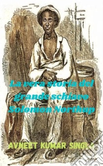 La vera storia del grande schiavo Solomon Northup. E-book. Formato EPUB ebook di Avneet Kumar Singla