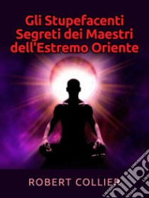 Gli Stupefacenti Segreti dei Maestri dell'estremo Oriente. E-book. Formato EPUB ebook di Robert Collier