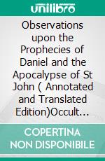 Observations upon the Prophecies of Daniel and the Apocalypse of St John ( Annotated and Translated Edition)Occult studies and religious tracts dealing with the literal interpretation of the Bible. E-book. Formato EPUB ebook