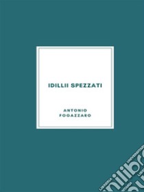 Idillii spezzati. E-book. Formato EPUB ebook di Antonio Fogazzaro