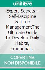 Expert Secrets – Self-Discipline & Time ManagementThe Ultimate Guide to Develop Daily Habits, Emotional Control, Focus, Mental Toughness, Self-Confidence, and Willpower!. E-book. Formato EPUB ebook